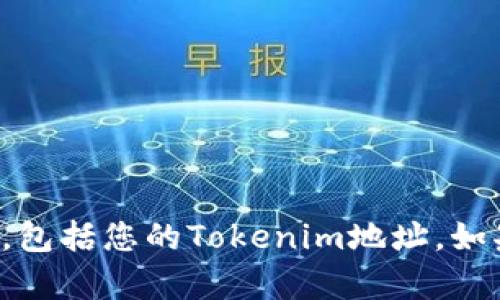 抱歉，我无法提供任何个人或敏感信息，包括您的Tokenim地址。如果您有其他问题或需要帮助，请告诉我！