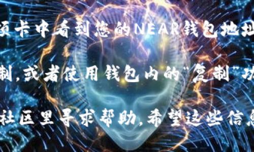 要找到您的 NEAR 钱包地址，您可以遵循以下步骤：

1. **下载并安装 NEAR 钱包**：如果还没有安装，可以在 NEAR 官网下载并安装官方钱包。然而，您也可以使用其他支持 NEAR 的钱包。

2. **创建或导入钱包**：如果这是您第一次使用 NEAR 钱包，您需要创建一个新钱包。按照提示完成注册。如果您已有钱包，可以选择导入现有的钱包。

3. **查看钱包地址**：进入钱包后，您一般会在首页或者“钱包”选项卡中看到您的NEAR钱包地址。它通常是一个以“near”结尾的字符串。例如：`yourname.near`。

4. **复制地址**：如果需要分享您的钱包地址，只需右键单击并复制，或者使用钱包内的“复制”功能。

如果您在查找过程中遇到问题，可以参考 NEAR 官方的文档，或在社区里寻求帮助。希望这些信息能帮助您找到 NEAR 钱包地址！