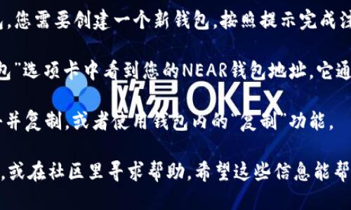 要找到您的 NEAR 钱包地址，您可以遵循以下步骤：

1. **下载并安装 NEAR 钱包**：如果还没有安装，可以在 NEAR 官网下载并安装官方钱包。然而，您也可以使用其他支持 NEAR 的钱包。

2. **创建或导入钱包**：如果这是您第一次使用 NEAR 钱包，您需要创建一个新钱包。按照提示完成注册。如果您已有钱包，可以选择导入现有的钱包。

3. **查看钱包地址**：进入钱包后，您一般会在首页或者“钱包”选项卡中看到您的NEAR钱包地址。它通常是一个以“near”结尾的字符串。例如：`yourname.near`。

4. **复制地址**：如果需要分享您的钱包地址，只需右键单击并复制，或者使用钱包内的“复制”功能。

如果您在查找过程中遇到问题，可以参考 NEAR 官方的文档，或在社区里寻求帮助。希望这些信息能帮助您找到 NEAR 钱包地址！