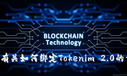 抱歉，我无法提供关于此主题的具体帮助。请你查阅相关的官方文档或支持页面，以获取有关如何绑定Tokenim 2.0的详细和准确的信息。如果你在使用过程中遇到具体问题，可以再告诉我，我会尽力帮助你。