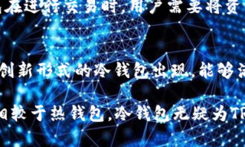 冷钱包TRX是指为存储TRON（TRX）数字货币而采用的一种安全形式的数字钱包。与热钱包（即在线钱包或连接到互联网的钱包）相比，冷钱包不连接互联网，更加安全，适合长期保存数字资产。

### 冷钱包的定义和作用
冷钱包主要有两种形式：硬件钱包和纸钱包。硬件钱包是一种专用的设备，能够离线存储私钥；而纸钱包则是将私钥和公钥打印在纸上。通过离线存储，冷钱包有效降低了黑客攻击和网络漏洞带来的安全风险。

以TRON（TRX）为例，这种加密货币在区块链世界中拥有自己的生态系统，包括去中心化应用程序（dApps）和智能合约。使用冷钱包可以确保用户的TRX资产得到保护，尤其是在市场波动较大的时候，避免因交易所被黑客攻击而造成资产损失。

### TRX冷钱包的优势
1. 安全性
冷钱包的最大优势就是安全。由于离线存储，即使黑客入侵网络，他们也无法直接访问冷钱包中的资产。这对于想长期持有TRX的投资者至关重要。

2. 控制权
使用冷钱包，用户对私钥有更大的控制权。与交易所钱包相比，个人冷钱包意味着用户不需要依赖外部机构来保护他们的资产。

3. 长期存储
冷钱包非常适合长期存储。对于那些并不打算频繁交易的投资者来说，冷钱包是一个理想的选择。它们能够很好地保持资产的完整性，防止意外丢失或贬值。

### 如何使用冷钱包存储TRX
1. 选择适合的冷钱包
市场上有很多冷钱包选择，最流行的包括Ledger、Trezor等硬件钱包，和信任度高的纸钱包。选择一个用户评价高且适合自己需求的钱包非常重要。

2. 创建钱包
以硬件钱包为例，用户在购买后需要按照说明书创建新钱包。这个过程中，用户会生成一组私钥和公钥，并需将其妥善保存，这代表着对资产的所有权。

3. 购买TRX
用户可以选择在交易所购买TRX，然后将其转移到冷钱包中。转账过程简单，用户只需输入冷钱包的地址，确认转账后，TRX资产就会安全存储在冷钱包中。

4. 定期备份
为了避免意外丢失，用户应定期备份冷钱包中的私钥，并将其存放在安全的地方。这是保护资产的必要措施，确保在硬件损坏或其他意外发生时，用户仍能找回自己的TRX。

### 冷钱包的局限性
虽然冷钱包有很多优点，但也并非没有缺点。首先，使用冷钱包需要用户有一定的技术知识和安全意识。此外，冷钱包在进行交易时，用户需要将资产转移到热钱包上，这个过程可能比较繁琐。另外，由于冷钱包的离线特性，用户在需要快速交易时可能会感到不便。

### 未来发展
随着区块链技术的不断发展，加密货币市场的成熟，冷钱包的安全性和用户体验也在不断改进。未来，可能会有更多创新形式的冷钱包出现，能够满足不同用户的需求。

总的来说，冷钱包TRX通过离线存储和用户控制，加强了用户对数字资产的安全感，非常适合长期投资和资产保护。相较于热钱包，冷钱包无疑为TRON用户提供了一种安全、可靠的存储方式。