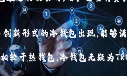 冷钱包TRX是指为存储TRON（TRX）数字货币而采用的一种安全形式的数字钱包。与热钱包（即在线钱包或连接到互联网的钱包）相比，冷钱包不连接互联网，更加安全，适合长期保存数字资产。

### 冷钱包的定义和作用
冷钱包主要有两种形式：硬件钱包和纸钱包。硬件钱包是一种专用的设备，能够离线存储私钥；而纸钱包则是将私钥和公钥打印在纸上。通过离线存储，冷钱包有效降低了黑客攻击和网络漏洞带来的安全风险。

以TRON（TRX）为例，这种加密货币在区块链世界中拥有自己的生态系统，包括去中心化应用程序（dApps）和智能合约。使用冷钱包可以确保用户的TRX资产得到保护，尤其是在市场波动较大的时候，避免因交易所被黑客攻击而造成资产损失。

### TRX冷钱包的优势
1. 安全性
冷钱包的最大优势就是安全。由于离线存储，即使黑客入侵网络，他们也无法直接访问冷钱包中的资产。这对于想长期持有TRX的投资者至关重要。

2. 控制权
使用冷钱包，用户对私钥有更大的控制权。与交易所钱包相比，个人冷钱包意味着用户不需要依赖外部机构来保护他们的资产。

3. 长期存储
冷钱包非常适合长期存储。对于那些并不打算频繁交易的投资者来说，冷钱包是一个理想的选择。它们能够很好地保持资产的完整性，防止意外丢失或贬值。

### 如何使用冷钱包存储TRX
1. 选择适合的冷钱包
市场上有很多冷钱包选择，最流行的包括Ledger、Trezor等硬件钱包，和信任度高的纸钱包。选择一个用户评价高且适合自己需求的钱包非常重要。

2. 创建钱包
以硬件钱包为例，用户在购买后需要按照说明书创建新钱包。这个过程中，用户会生成一组私钥和公钥，并需将其妥善保存，这代表着对资产的所有权。

3. 购买TRX
用户可以选择在交易所购买TRX，然后将其转移到冷钱包中。转账过程简单，用户只需输入冷钱包的地址，确认转账后，TRX资产就会安全存储在冷钱包中。

4. 定期备份
为了避免意外丢失，用户应定期备份冷钱包中的私钥，并将其存放在安全的地方。这是保护资产的必要措施，确保在硬件损坏或其他意外发生时，用户仍能找回自己的TRX。

### 冷钱包的局限性
虽然冷钱包有很多优点，但也并非没有缺点。首先，使用冷钱包需要用户有一定的技术知识和安全意识。此外，冷钱包在进行交易时，用户需要将资产转移到热钱包上，这个过程可能比较繁琐。另外，由于冷钱包的离线特性，用户在需要快速交易时可能会感到不便。

### 未来发展
随着区块链技术的不断发展，加密货币市场的成熟，冷钱包的安全性和用户体验也在不断改进。未来，可能会有更多创新形式的冷钱包出现，能够满足不同用户的需求。

总的来说，冷钱包TRX通过离线存储和用户控制，加强了用户对数字资产的安全感，非常适合长期投资和资产保护。相较于热钱包，冷钱包无疑为TRON用户提供了一种安全、可靠的存储方式。